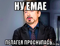 ну емае пелагея проснулась...