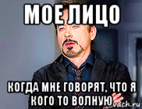 мое лицо когда мне говорят, что я кого то волную