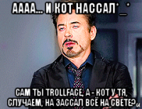 аааа... и кот нассал*_* сам ты trollface, а - кот у тя, случаем, на зассал всё на свете?