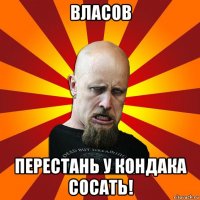 власов перестань у кондака сосать!