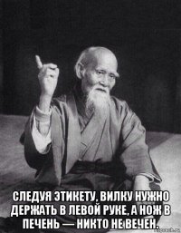  следуя этикету, вилку нужно держать в левой руке, а нож в печень — никто не вечен.