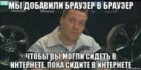 мы добавили браузер в браузер чтобы вы могли сидеть в интернете, пока сидите в интернете