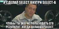 я сделал select внутри select-а чтобы ты мог использовать его результат, когда делаешь select