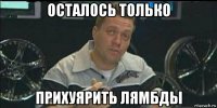 осталось только прихуярить лямбды