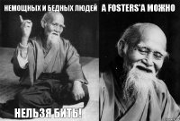 немощных и бедных людей нельзя бить! А Fosters'a Можно 