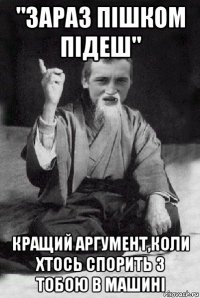 "зараз пішком підеш" кращий аргумент,коли хтось спорить з тобою в машині