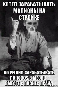 хотел зарабатывать молионы на стройке но решил зарабатывать по 1000$ в месяц , вместе с бизнес прайд