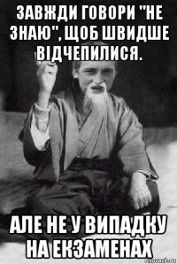 завжди говори "не знаю", щоб швидше відчепилися. але не у випадку на екзаменах