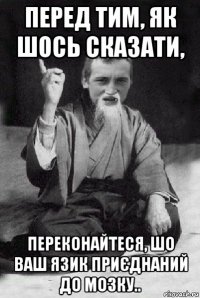 перед тим, як шось сказати, переконайтеся, шо ваш язик приєднаний до мозку..