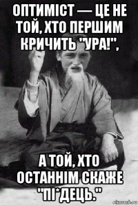 оптиміст — це не той, хто першим кричить "ура!", а той, хто останнім скаже "пі*дець."