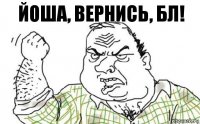 Йоша, вернись, бл!