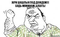 Жри шашлык под дождем!!!
Будь мужиком, блеать!