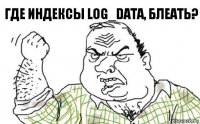 Где индексы log_data, блеать?