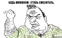 БУДЬ МУЖИКОМ - СТАВЬ СМЕСИТЕЛЬ,
БЛЕАТЬ