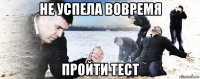 не успела вовремя пройти тест