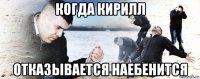 когда кирилл отказывается наебенится