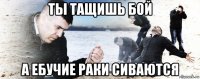 ты тащишь бой а ебучие раки сиваются