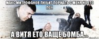 макс митрофанов любит поржать с меня но ето пох а витя ето ваще бомба...