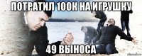 потратил 100к на игрушку 49 выноса