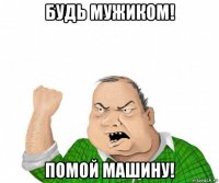 будь мужиком! помой машину!