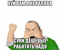 хуй вам а не халява суки дешёвые работать надо