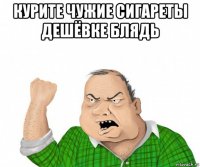 курите чужие сигареты дешёвке блядь 