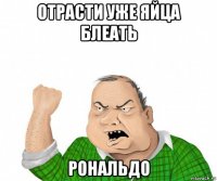 отрасти уже яйца блеать рональдо