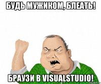 будь мужиком, блеать! браузи в visualstudio!