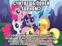 считаешь поней говном? сегодня ночью пинкамина вас заберет в подвал и сделает из тебя кексик!не хочешь быть кексом?тогда не не говори ничего плохого о понях и просто промолчи!