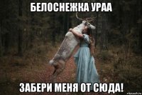 белоснежка ураа забери меня от сюда!