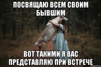 посвящаю всем своим бывшим вот такими я вас представляю при встрече