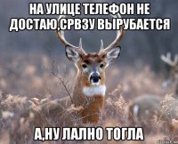 на улице телефон не достаю,срвзу вырубается а,ну лално тогла