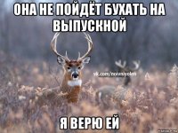 она не пойдёт бухать на выпускной я верю ей