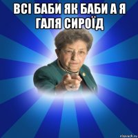 всі баби як баби а я галя сироїд 