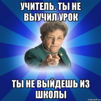 учитель. ты не выучил урок ты не выйдешь из школы