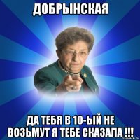 добрынская да тебя в 10-ый не возьмут я тебе сказала !!!