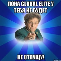 пока global elite у тебя не будет не отпущу!