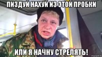 пиздуй нахуй из этой пробки или я начну стрелять!