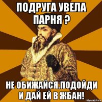 подруга увела парня ? не обижайся.подойди и дай ей в жбан!