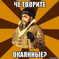 че творите окаянные?