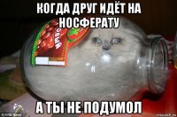 когда друг идёт на носферату а ты не подумол