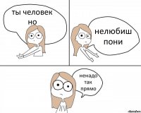 ты человек но нелюбиш пони ненадо так прямо