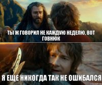 Ты ж говорил не каждую неделю, вот говнюк Я еще никогда так не ошибался