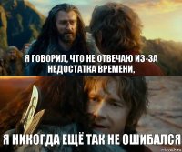 я говорил, что не отвечаю из-за недостатка времени, я никогда ещё так не ошибался