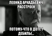 леонид аркадьевич расстроен потому-что в доте 1 дебилы...