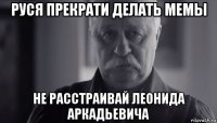 руся прекрати делать мемы не расстраивай леонида аркадьевича