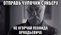 отправь чулочки суйберу не огорчай леонида аркадьевича