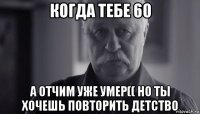 когда тебе 60 а отчим уже умер(( но ты хочешь повторить детство