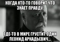 когда кто-то говорит что знает правду, где-то в мире грустит один леонид аркадьевич...