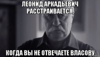 леонид аркадьевич расстраивается, когда вы не отвечаете власову